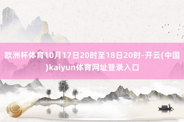 欧洲杯体育10月17日20时至18日20时-开云(中国)kaiyun体育网址登录入口