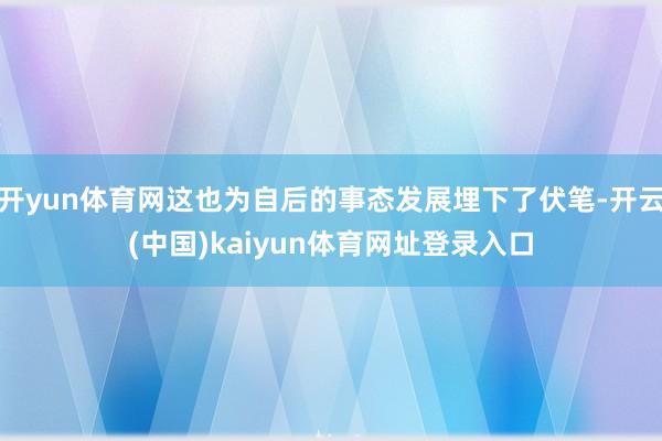 开yun体育网这也为自后的事态发展埋下了伏笔-开云(中国)kaiyun体育网址登录入口