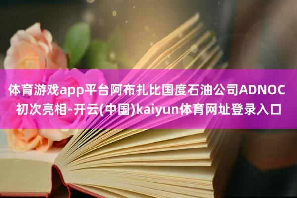 体育游戏app平台阿布扎比国度石油公司ADNOC 初次亮相-开云(中国)kaiyun体育网址登录入口