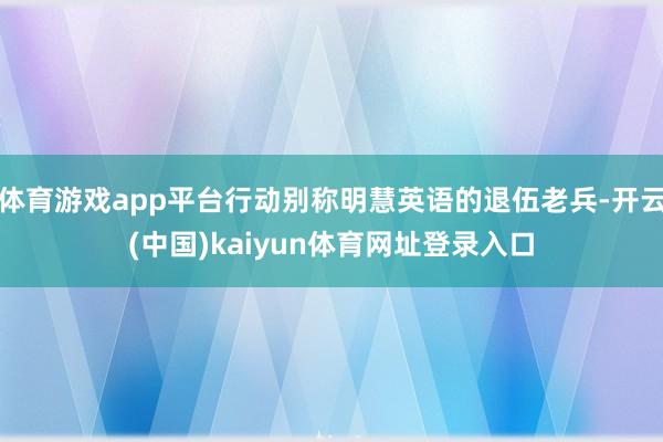 体育游戏app平台行动别称明慧英语的退伍老兵-开云(中国)kaiyun体育网址登录入口
