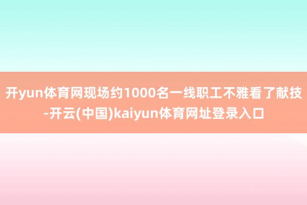 开yun体育网现场约1000名一线职工不雅看了献技-开云(中国)kaiyun体育网址登录入口