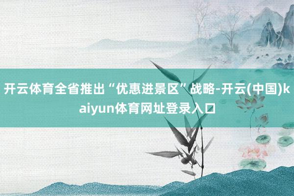 开云体育全省推出“优惠进景区”战略-开云(中国)kaiyun体育网址登录入口