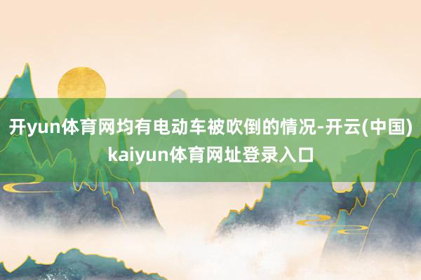 开yun体育网均有电动车被吹倒的情况-开云(中国)kaiyun体育网址登录入口