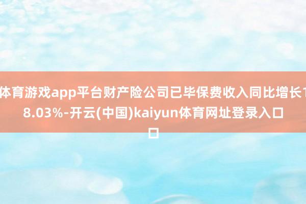 体育游戏app平台财产险公司已毕保费收入同比增长18.03%-开云(中国)kaiyun体育网址登录入口