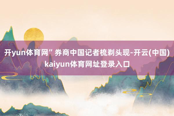开yun体育网”券商中国记者梳剃头现-开云(中国)kaiyun体育网址登录入口