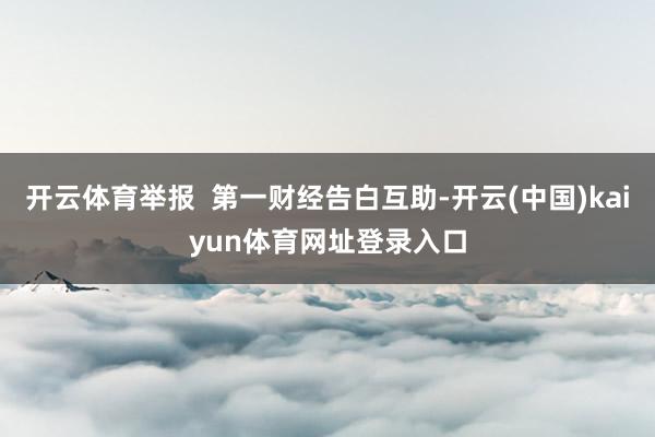开云体育举报  第一财经告白互助-开云(中国)kaiyun体育网址登录入口