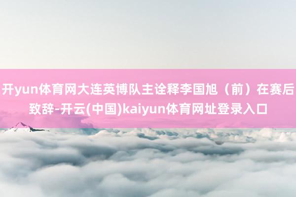 开yun体育网大连英博队主诠释李国旭(前)在赛后致辞-开云(中国)kaiyun体育网址登录入口