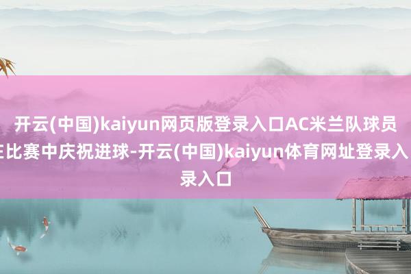 开云(中国)kaiyun网页版登录入口AC米兰队球员在比赛中庆祝进球-开云(中国)kaiyun体育网址登录入口