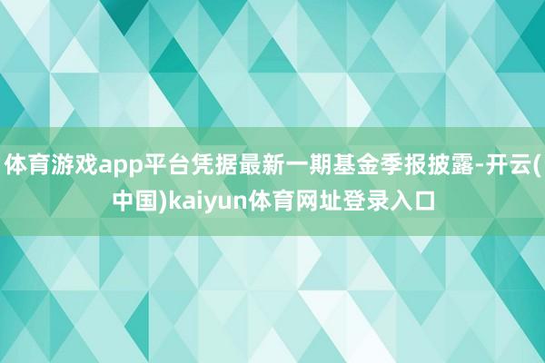 体育游戏app平台凭据最新一期基金季报披露-开云(中国)kaiyun体育网址登录入口