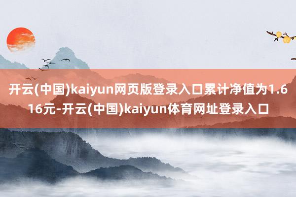 开云(中国)kaiyun网页版登录入口累计净值为1.616元-开云(中国)kaiyun体育网址登录入口