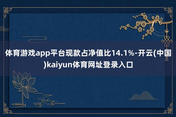 体育游戏app平台现款占净值比14.1%-开云(中国)kaiyun体育网址登录入口