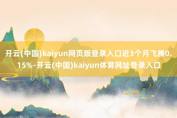 开云(中国)kaiyun网页版登录入口近3个月飞腾0.15%-开云(中国)kaiyun体育网址登录入口