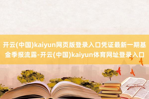 开云(中国)kaiyun网页版登录入口凭证最新一期基金季报流露-开云(中国)kaiyun体育网址登录入口