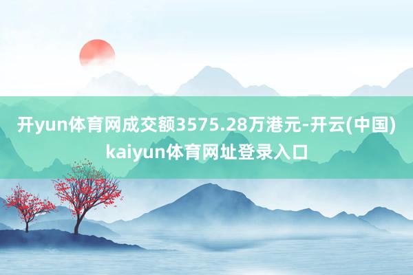 开yun体育网成交额3575.28万港元-开云(中国)kaiyun体育网址登录入口
