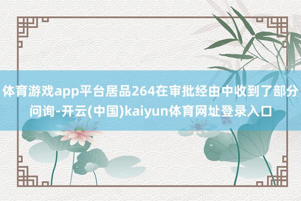 体育游戏app平台居品264在审批经由中收到了部分问询-开云(中国)kaiyun体育网址登录入口