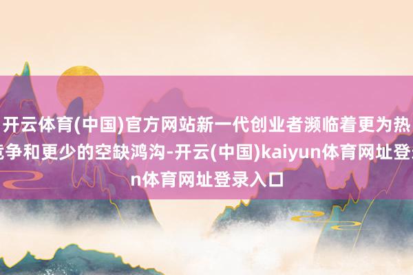 开云体育(中国)官方网站新一代创业者濒临着更为热烈的竞争和更少的空缺鸿沟-开云(中国)kaiyun体育网址登录入口
