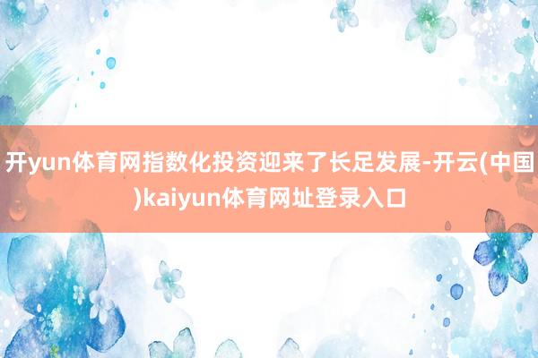 开yun体育网指数化投资迎来了长足发展-开云(中国)kaiyun体育网址登录入口