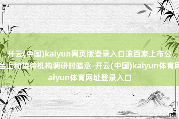 开云(中国)kaiyun网页版登录入口逾百家上市公司在互动平台上和接待机构调研时暗意-开云(中国)kaiyun体育网址登录入口