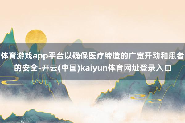 体育游戏app平台以确保医疗缔造的广宽开动和患者的安全-开云(中国)kaiyun体育网址登录入口