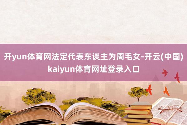 开yun体育网法定代表东谈主为周毛女-开云(中国)kaiyun体育网址登录入口