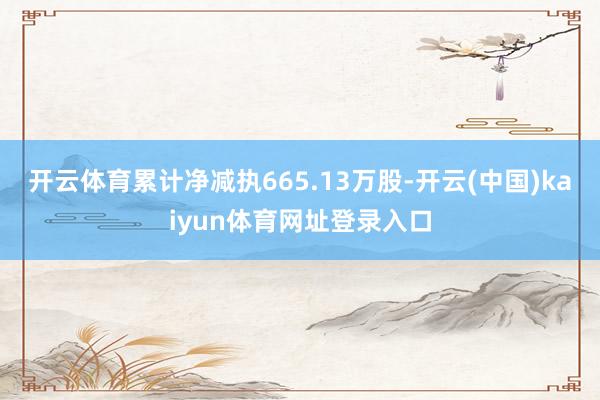 开云体育累计净减执665.13万股-开云(中国)kaiyun体育网址登录入口