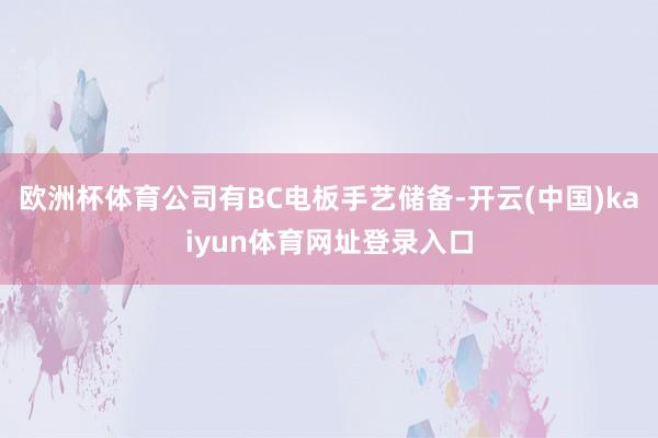 欧洲杯体育公司有BC电板手艺储备-开云(中国)kaiyun体育网址登录入口