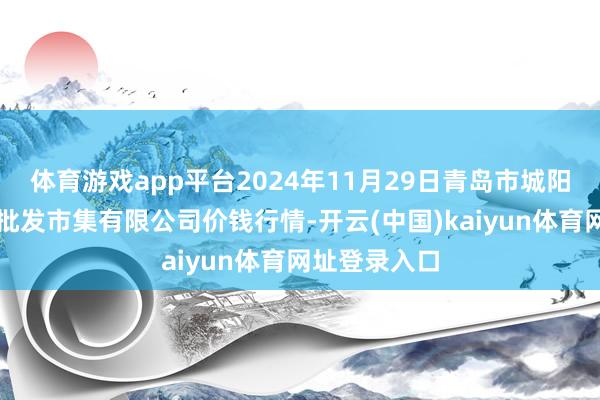 体育游戏app平台2024年11月29日青岛市城阳蔬菜水产物批发市集有限公司价钱行情-开云(中国)kaiyun体育网址登录入口