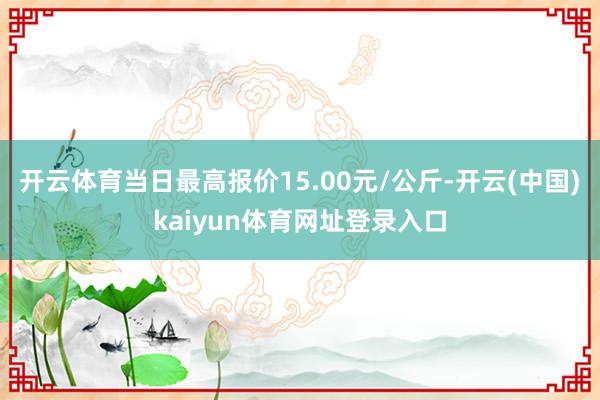 开云体育当日最高报价15.00元/公斤-开云(中国)kaiyun体育网址登录入口