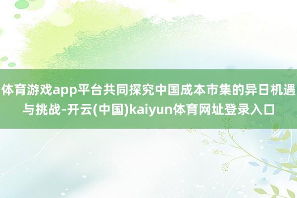 体育游戏app平台共同探究中国成本市集的异日机遇与挑战-开云(中国)kaiyun体育网址登录入口