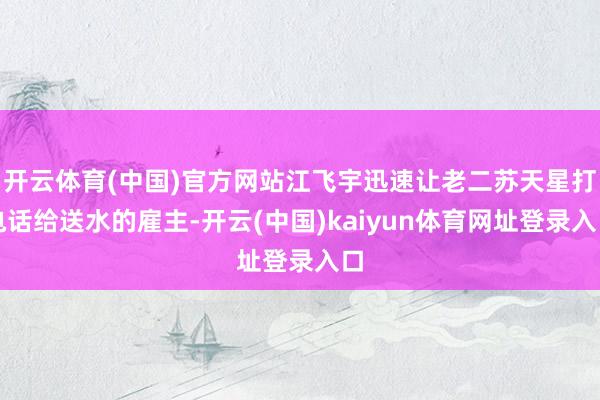 开云体育(中国)官方网站江飞宇迅速让老二苏天星打电话给送水的雇主-开云(中国)kaiyun体育网址登录入口