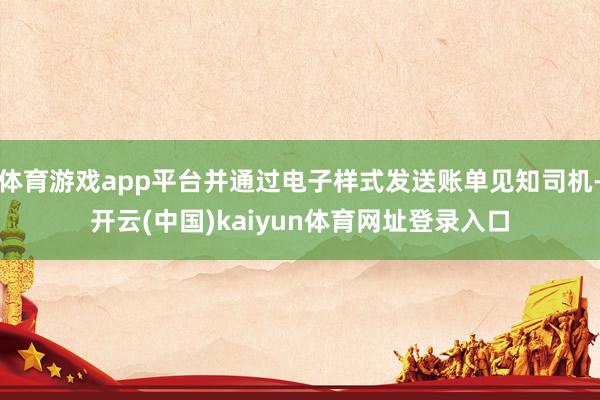 体育游戏app平台并通过电子样式发送账单见知司机-开云(中国)kaiyun体育网址登录入口