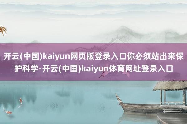 开云(中国)kaiyun网页版登录入口你必须站出来保护科学-开云(中国)kaiyun体育网址登录入口