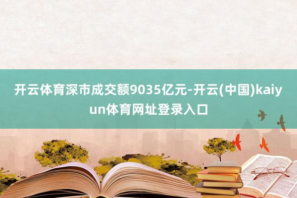 开云体育深市成交额9035亿元-开云(中国)kaiyun体育网址登录入口
