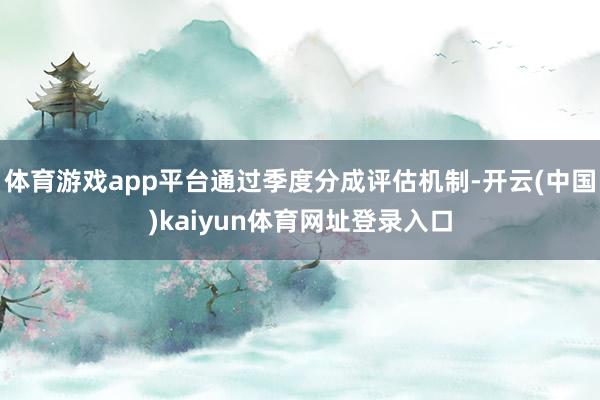 体育游戏app平台通过季度分成评估机制-开云(中国)kaiyun体育网址登录入口