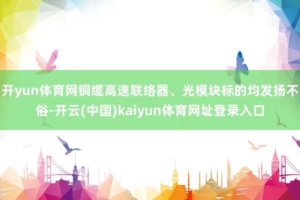 开yun体育网铜缆高速联络器、光模块标的均发扬不俗-开云(中国)kaiyun体育网址登录入口