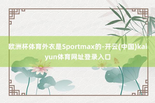 欧洲杯体育外衣是Sportmax的-开云(中国)kaiyun体育网址登录入口