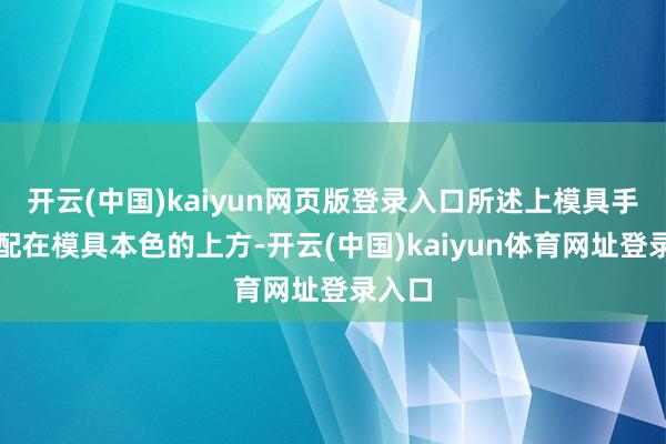 开云(中国)kaiyun网页版登录入口所述上模具手脚装配在模具本色的上方-开云(中国)kaiyun体育网址登录入口