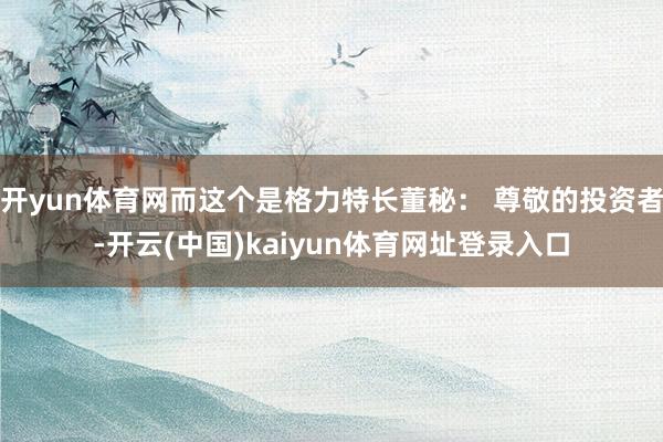 开yun体育网而这个是格力特长董秘： 尊敬的投资者-开云(中国)kaiyun体育网址登录入口