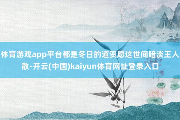 体育游戏app平台都是冬日的道贺愿这世间暗淡王人散-开云(中国)kaiyun体育网址登录入口