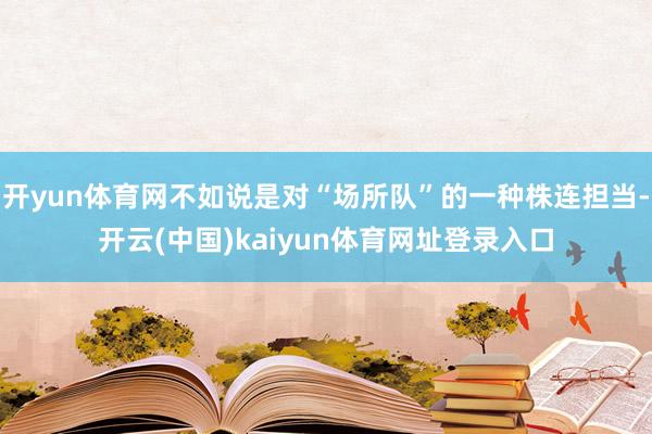 开yun体育网不如说是对“场所队”的一种株连担当-开云(中国)kaiyun体育网址登录入口