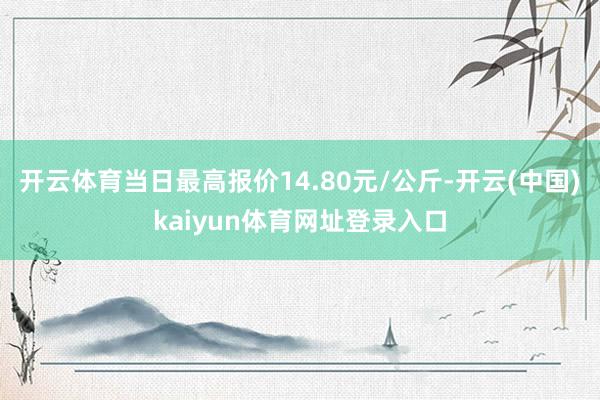 开云体育当日最高报价14.80元/公斤-开云(中国)kaiyun体育网址登录入口