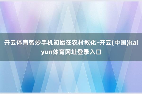 开云体育智妙手机初始在农村教化-开云(中国)kaiyun体育网址登录入口