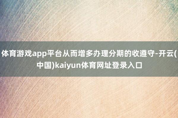 体育游戏app平台从而增多办理分期的收遵守-开云(中国)kaiyun体育网址登录入口
