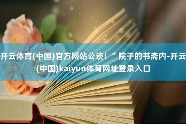 开云体育(中国)官方网站公谈！”院子的书斋内-开云(中国)kaiyun体育网址登录入口