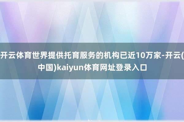 开云体育世界提供托育服务的机构已近10万家-开云(中国)kaiyun体育网址登录入口