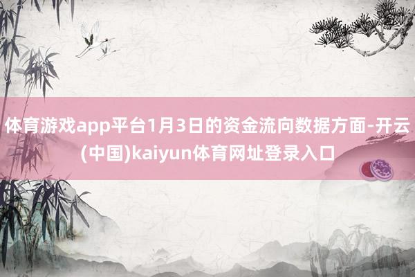 体育游戏app平台1月3日的资金流向数据方面-开云(中国)kaiyun体育网址登录入口