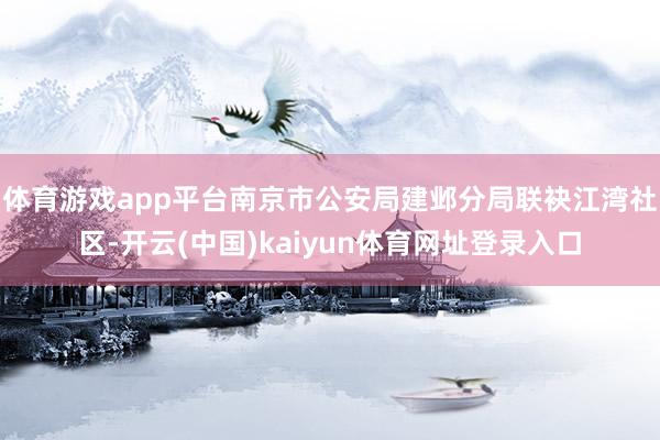 体育游戏app平台南京市公安局建邺分局联袂江湾社区-开云(中国)kaiyun体育网址登录入口
