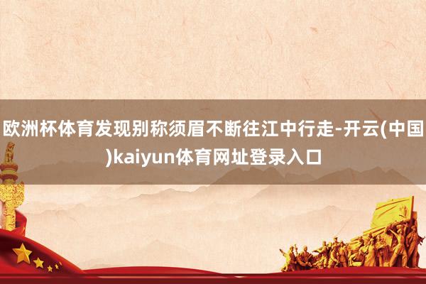 欧洲杯体育发现别称须眉不断往江中行走-开云(中国)kaiyun体育网址登录入口