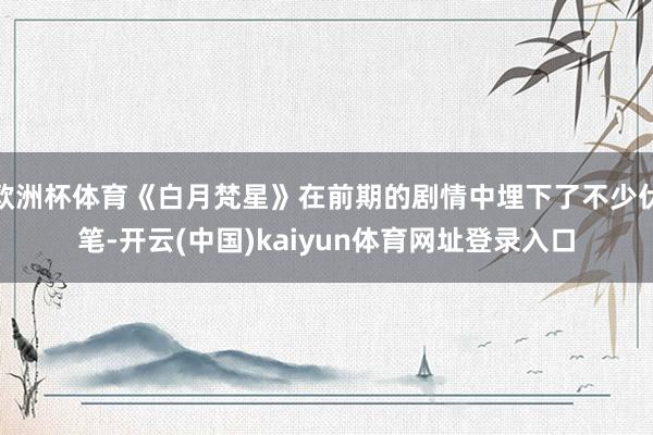 欧洲杯体育《白月梵星》在前期的剧情中埋下了不少伏笔-开云(中国)kaiyun体育网址登录入口