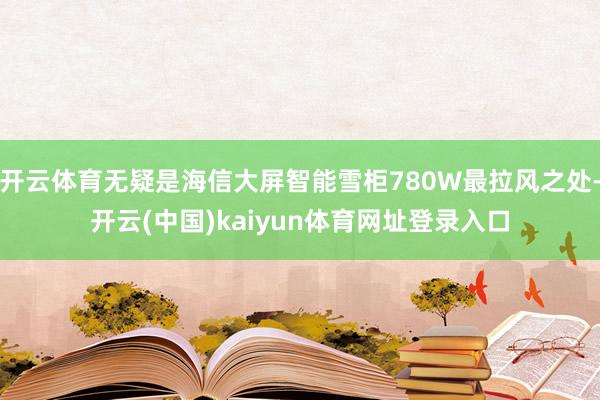 开云体育无疑是海信大屏智能雪柜780W最拉风之处-开云(中国)kaiyun体育网址登录入口